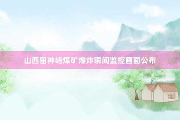 山西留神峪煤矿爆炸瞬间监控画面公布