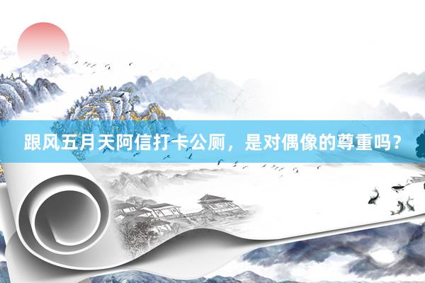 跟风五月天阿信打卡公厕,是对偶像的尊重吗?
