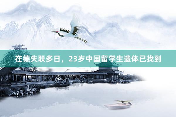 在德失联多日，23岁中国留学生遗体已找到