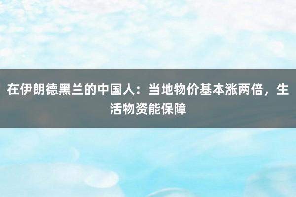 在伊朗德黑兰的中国人:当地物价基本涨两倍,生活物资能保障