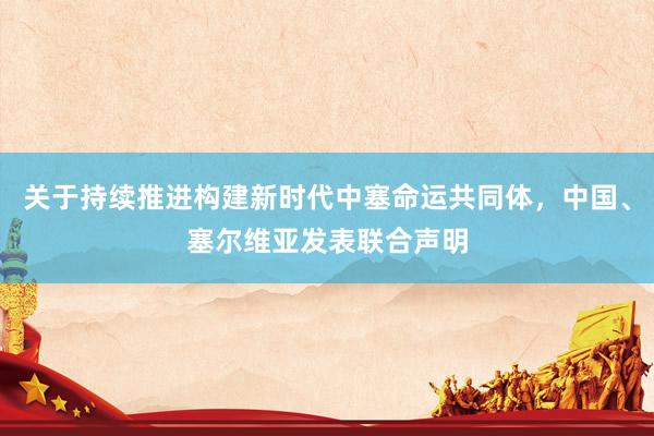 关于持续推进构建新时代中塞命运共同体,中国、塞尔维亚发表联合声明