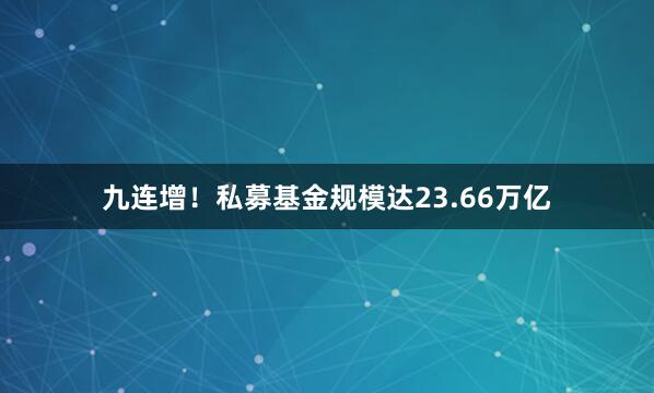 九连增！私募基金规模达23.66万亿