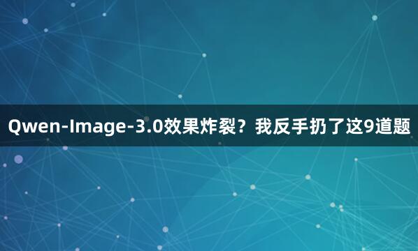 Qwen-Image-3.0效果炸裂？我反手扔了这9道题