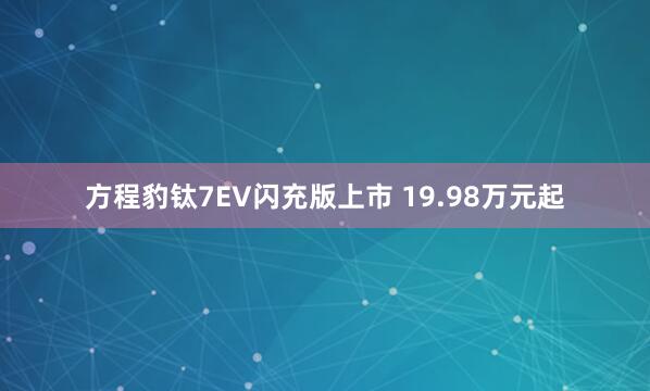 方程豹钛7EV闪充版上市 19.98万元起