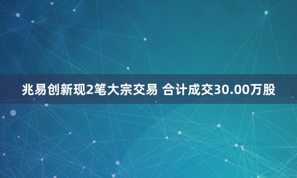 兆易创新现2笔大宗交易 合计成交30.00万股