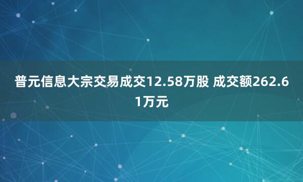 普元信息大宗交易成交12.58万股 成交额262.61万元