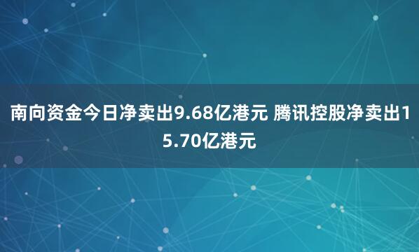 南向资金今日净卖出9.68亿港元 腾讯控股净卖出15.70亿港元