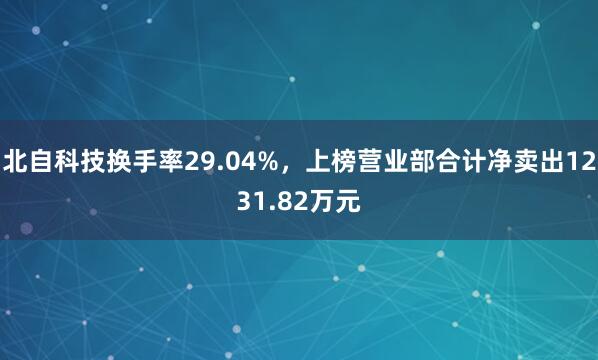 北自科技换手率29.04%，上榜营业部合计净卖出1231.82万元
