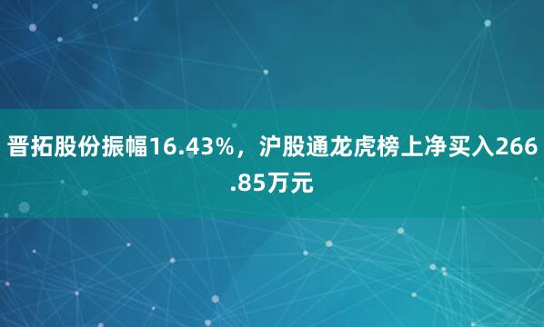 晋拓股份振幅16.43%，沪股通龙虎榜上净买入266.85万元