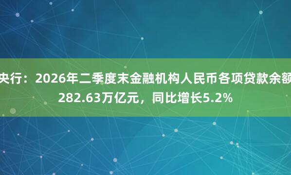 央行：2026年二季度末金融机构人民币各项贷款余额282.63万亿元，同比增长5.2%