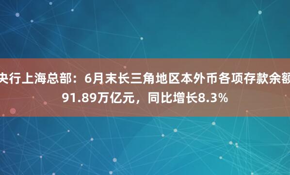 央行上海总部：6月末长三角地区本外币各项存款余额91.89万亿元，同比增长8.3%