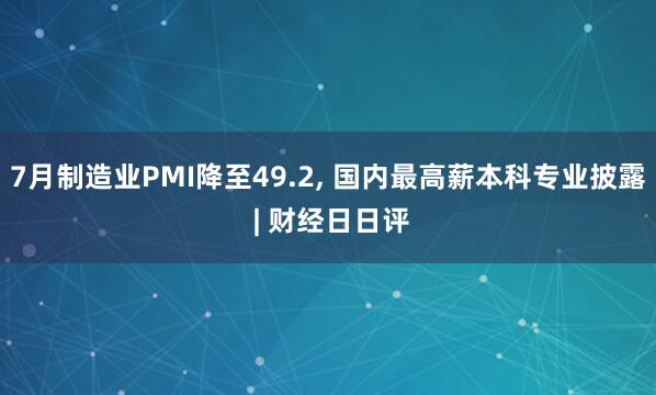 7月制造业PMI降至49.2, 国内最高薪本科专业披露 | 财经日日评
