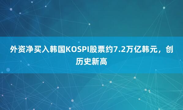 外资净买入韩国KOSPI股票约7.2万亿韩元，创历史新高