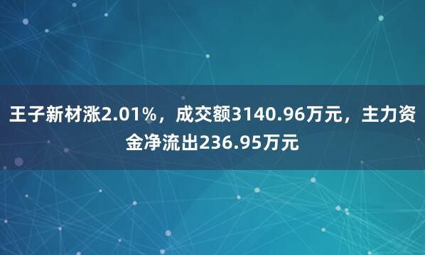 王子新材涨2.01%，成交额3140.96万元，主力资金净流出236.95万元