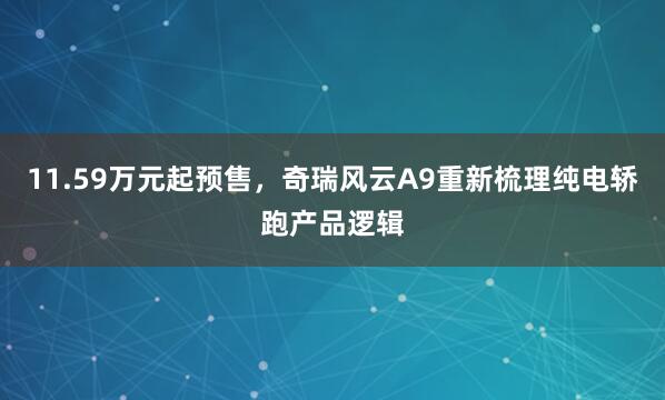 11.59万元起预售，奇瑞风云A9重新梳理纯电轿跑产品逻辑