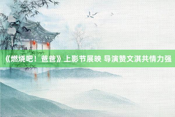 《燃烧吧！爸爸》上影节展映 导演赞文淇共情力强