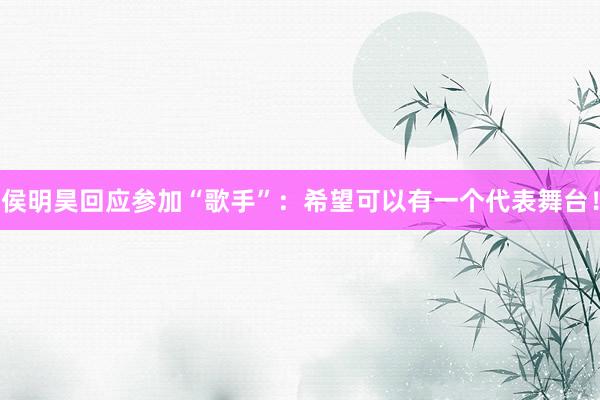 侯明昊回应参加“歌手”：希望可以有一个代表舞台！