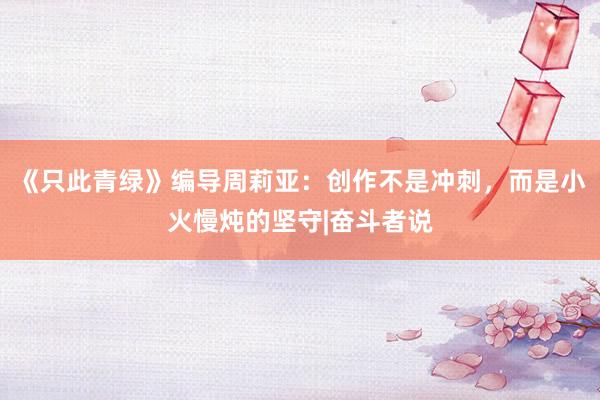 《只此青绿》编导周莉亚：创作不是冲刺，而是小火慢炖的坚守|奋斗者说