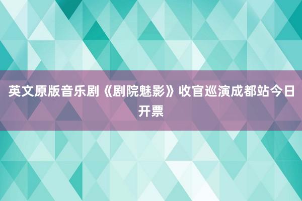 英文原版音乐剧《剧院魅影》收官巡演成都站今日开票