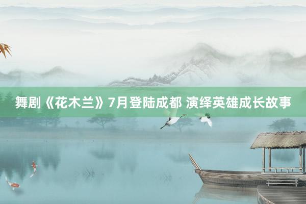 舞剧《花木兰》7月登陆成都 演绎英雄成长故事