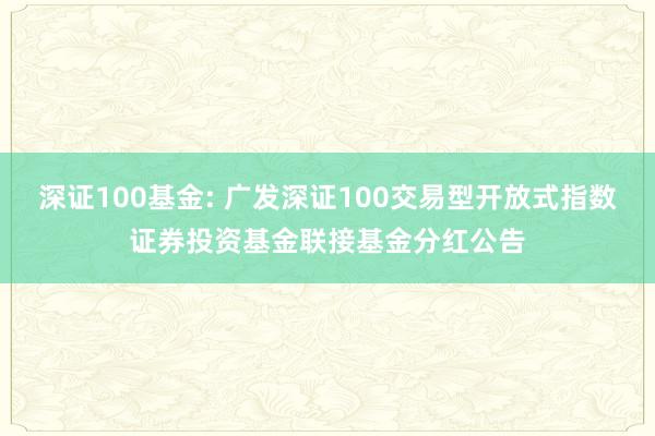 深证100基金: 广发深证100交易型开放式指数证券投资基金联接基金分红公告