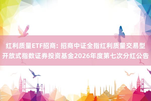 红利质量ETF招商: 招商中证全指红利质量交易型开放式指数证券投资基金2026年度第七次分红公告