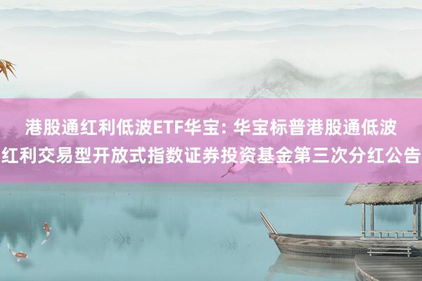 港股通红利低波ETF华宝: 华宝标普港股通低波红利交易型开放式指数证券投资基金第三次分红公告