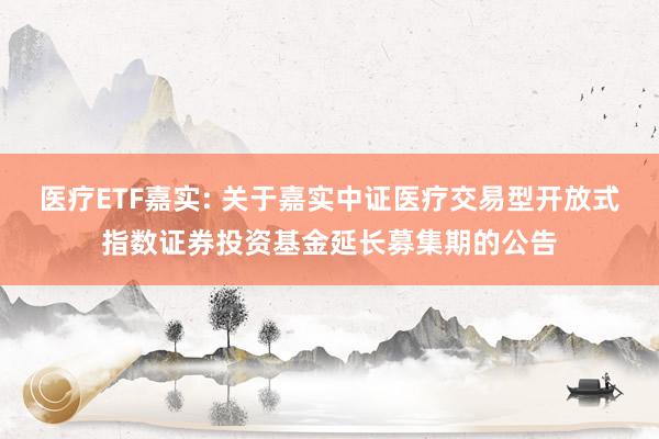 医疗ETF嘉实: 关于嘉实中证医疗交易型开放式指数证券投资基金延长募集期的公告