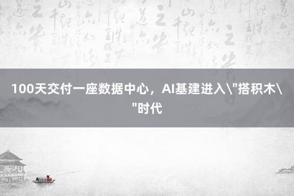 100天交付一座数据中心，AI基建进入＂搭积木＂时代