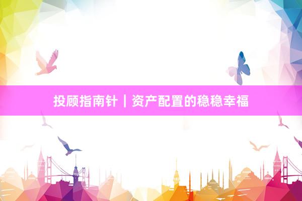 投顾指南针｜资产配置的稳稳幸福