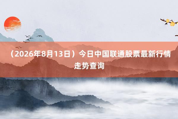 （2026年8月13日）今日中国联通股票最新行情走势查询