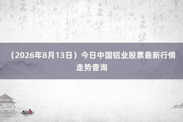(2026年8月13日)今日中国铝业股票最新行情走势查询