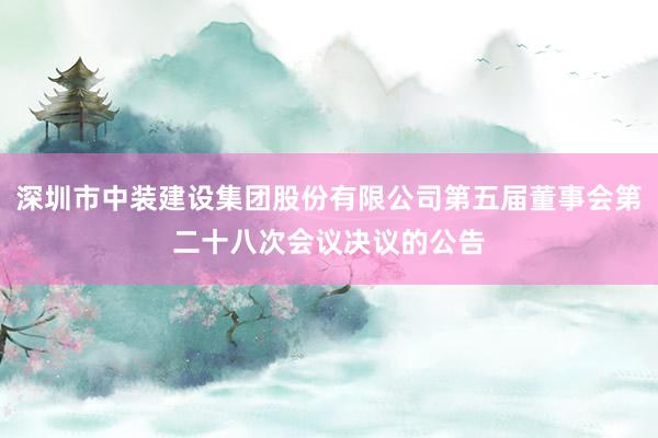 深圳市中装建设集团股份有限公司第五届董事会第二十八次会议决议的公告