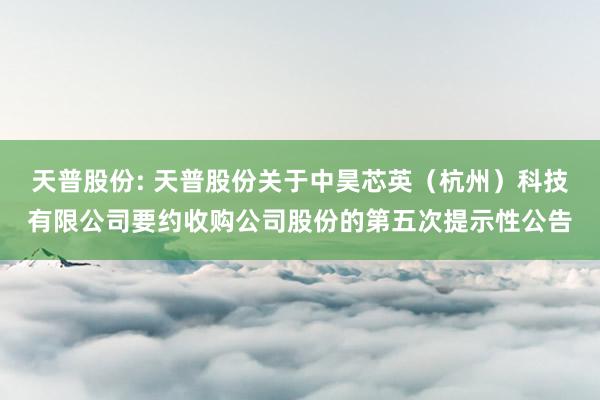 天普股份: 天普股份关于中昊芯英(杭州)科技有限公司要约收购公司股份的第五次提示性公告