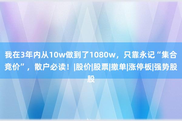 我在3年内从10w做到了1080w，只靠永记“集合竞价”，散户必读！|股价|股票|撤单|涨停板|强势股