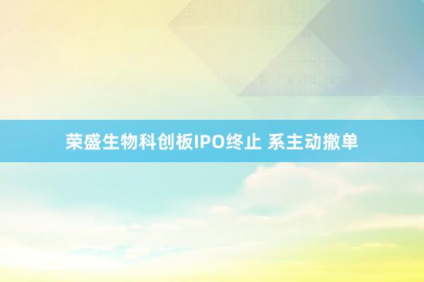 荣盛生物科创板IPO终止 系主动撤单