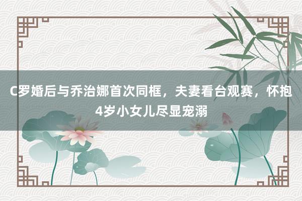 C罗婚后与乔治娜首次同框，夫妻看台观赛，怀抱4岁小女儿尽显宠溺