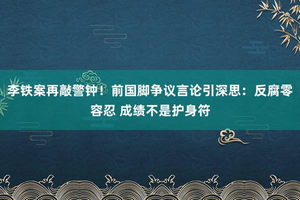 李铁案再敲警钟！前国脚争议言论引深思：反腐零容忍 成绩不是护身符