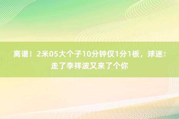 离谱！2米05大个子10分钟仅1分1板，球迷：走了李祥波又来了个你