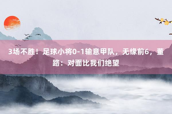 3场不胜!足球小将0-1输意甲队,无缘前6,董路:对面比我们绝望