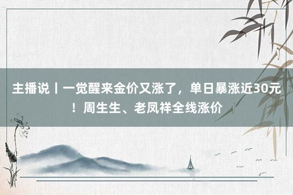 主播说丨一觉醒来金价又涨了，单日暴涨近30元！周生生、老凤祥全线涨价