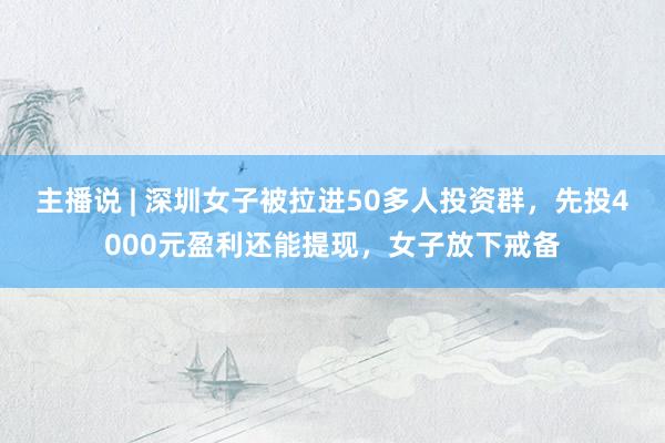主播说 | 深圳女子被拉进50多人投资群，先投4000元盈利还能提现，女子放下戒备