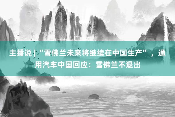 主播说 | “雪佛兰未来将继续在中国生产” ，通用汽车中国回应：雪佛兰不退出