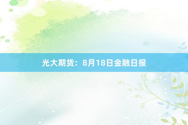 光大期货：8月18日金融日报