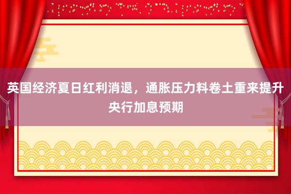 英国经济夏日红利消退，通胀压力料卷土重来提升央行加息预期