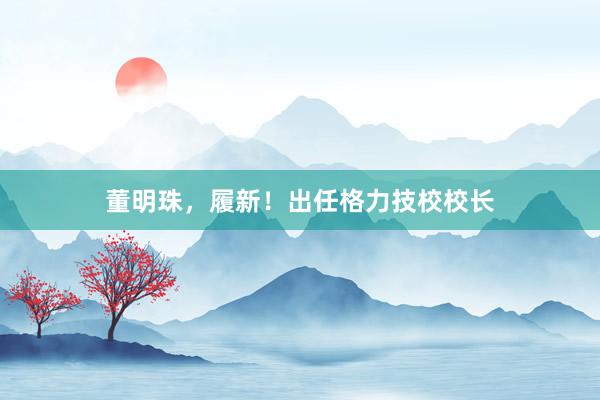 董明珠，履新！出任格力技校校长