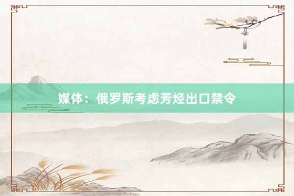 媒体：俄罗斯考虑芳烃出口禁令