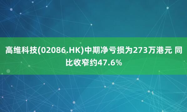 高维科技(02086.HK)中期净亏损为273万港元 同比收窄约47.6%
