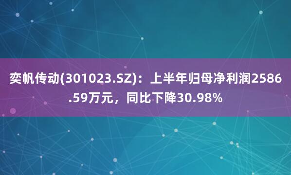奕帆传动(301023.SZ)：上半年归母净利润2586.59万元，同比下降30.98%