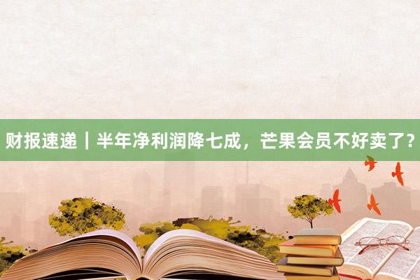 财报速递｜半年净利润降七成，芒果会员不好卖了？